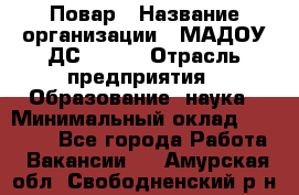 Повар › Название организации ­ МАДОУ ДС № 100 › Отрасль предприятия ­ Образование, наука › Минимальный оклад ­ 11 000 - Все города Работа » Вакансии   . Амурская обл.,Свободненский р-н